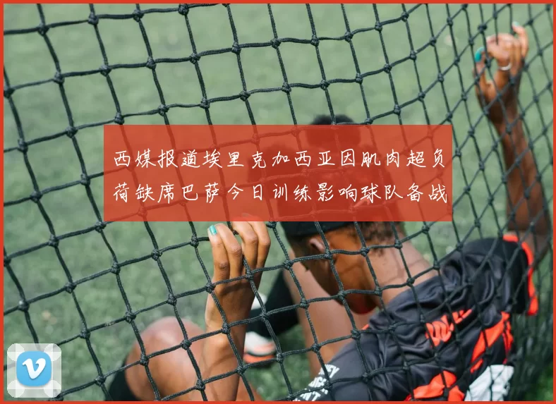 西媒报道埃里克加西亚因肌肉超负荷缺席巴萨今日训练影响球队备战