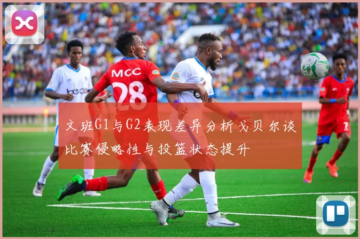 文班G1与G2表现差异分析戈贝尔谈比赛侵略性与投篮状态提升