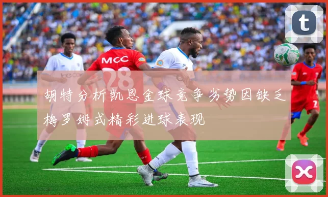 胡特分析凯恩金球竞争劣势因缺乏梅罗姆式精彩进球表现