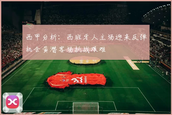 西甲分析：西班牙人主场迎来反弹机会黄潜客场挑战艰难