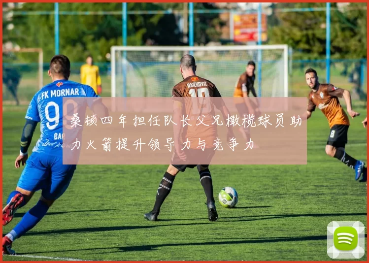 桑顿四年担任队长父兄橄榄球员助力火箭提升领导力与竞争力