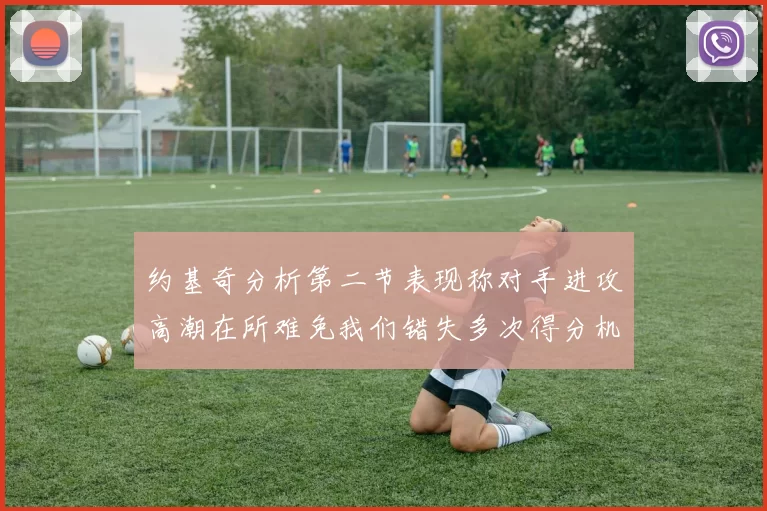 约基奇分析第二节表现称对手进攻高潮在所难免我们错失多次得分机会