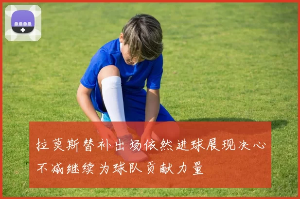 拉莫斯替补出场依然进球展现决心不减继续为球队贡献力量