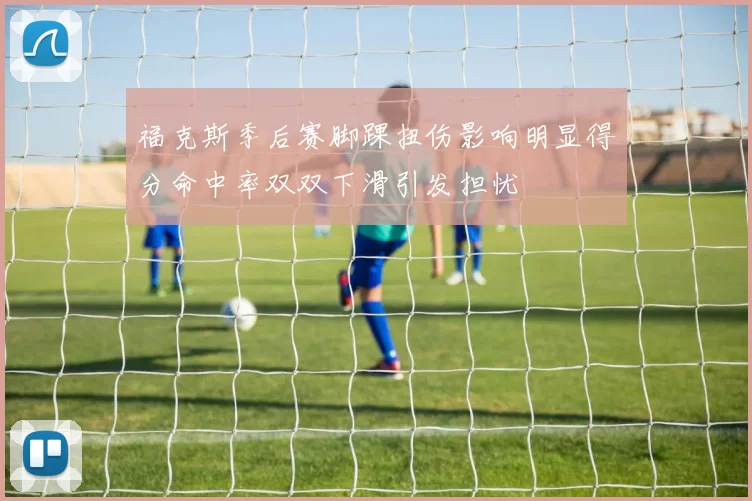 福克斯季后赛脚踝扭伤影响明显得分命中率双双下滑引发担忧