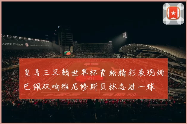 皇马三叉戟世界杯首轮精彩表现姆巴佩双响维尼修斯贝林各进一球