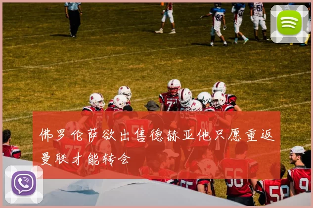 佛罗伦萨欲出售德赫亚他只愿重返曼联才能转会