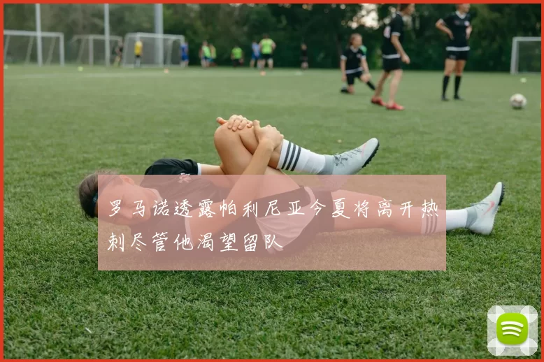 罗马诺透露帕利尼亚今夏将离开热刺尽管他渴望留队