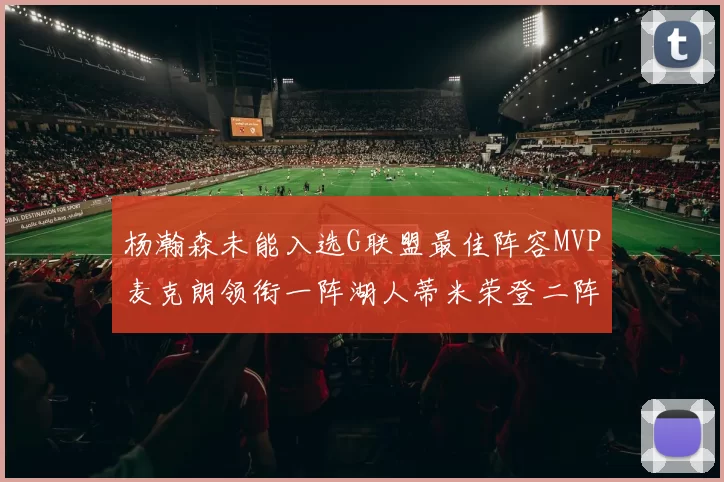 杨瀚森未能入选G联盟最佳阵容MVP麦克朗领衔一阵湖人蒂米荣登二阵