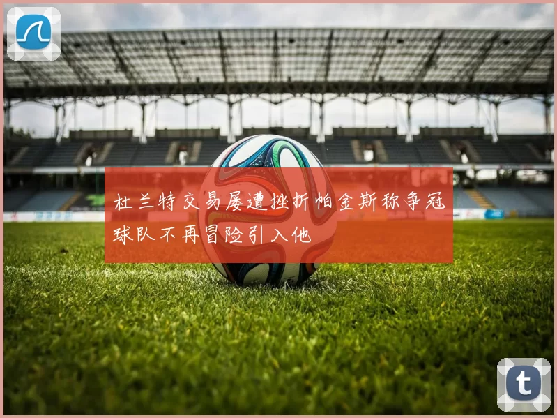 杜兰特交易屡遭挫折帕金斯称争冠球队不再冒险引入他
