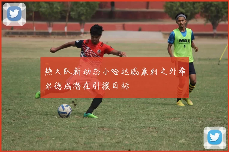 热火队新动态小哈达威康利之外希尔德成潜在引援目标