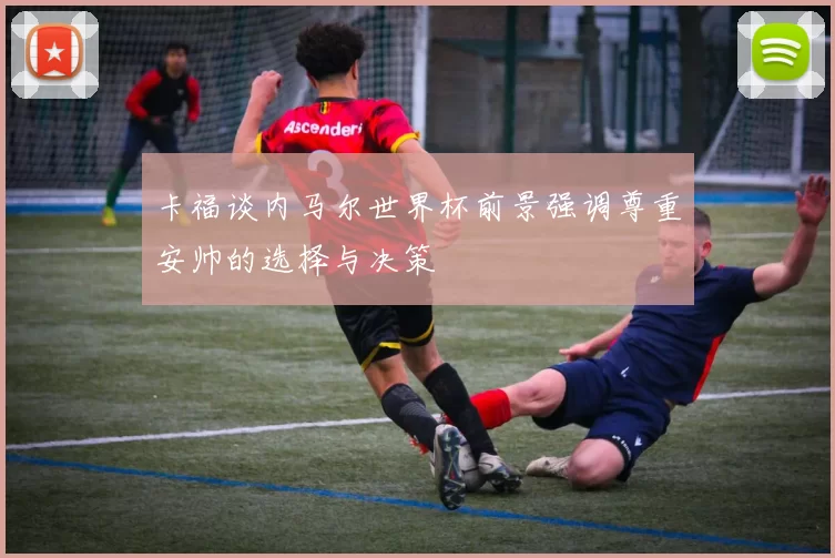 卡福谈内马尔世界杯前景强调尊重安帅的选择与决策