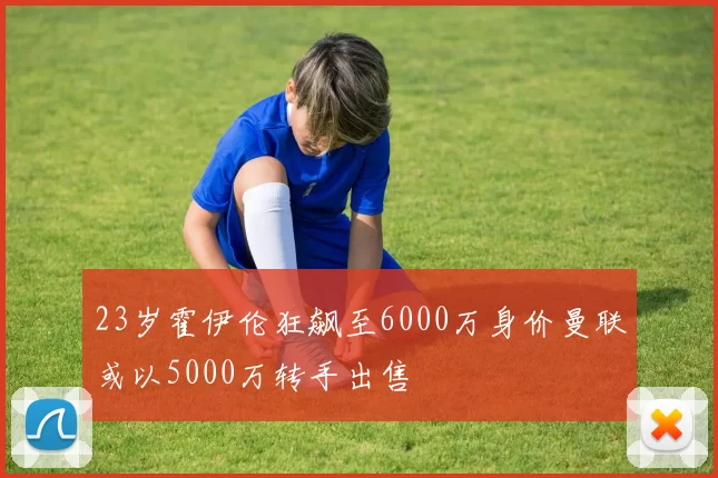 23岁霍伊伦狂飙至6000万身价曼联或以5000万转手出售