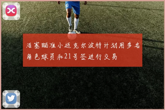 活塞瞄准小迈克尔波特计划用多名角色球员和21号签进行交易