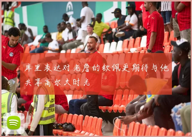 库里表达对老詹的钦佩更期待与他共享高尔夫时光