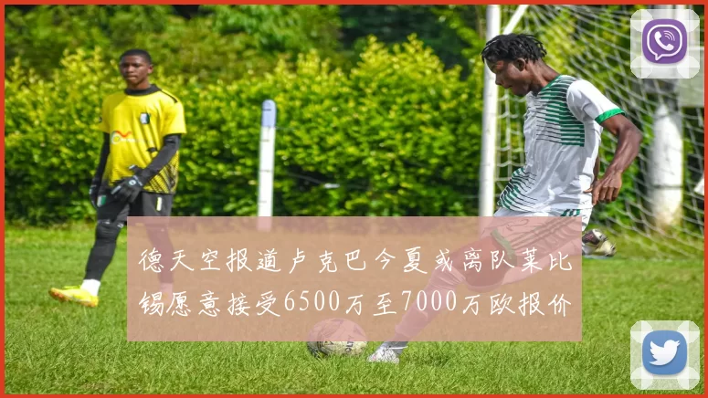 德天空报道卢克巴今夏或离队莱比锡愿意接受6500万至7000万欧报价
