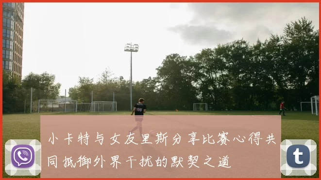 小卡特与女友里斯分享比赛心得共同抵御外界干扰的默契之道