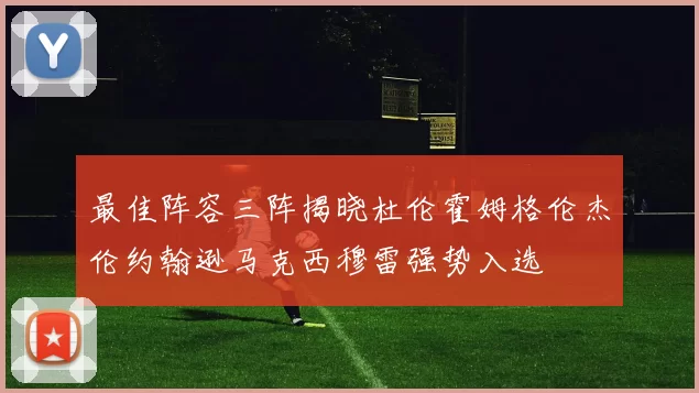 最佳阵容三阵揭晓杜伦霍姆格伦杰伦约翰逊马克西穆雷强势入选