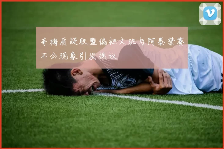 夸梅质疑联盟偏袒文班与阿泰禁赛不公现象引发热议