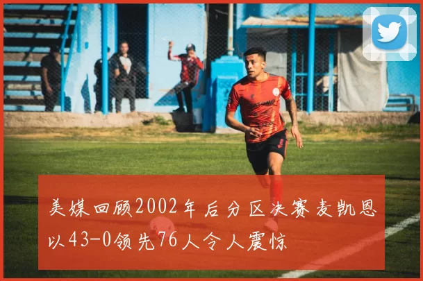 美媒回顾2002年后分区决赛麦凯恩以43-0领先76人令人震惊