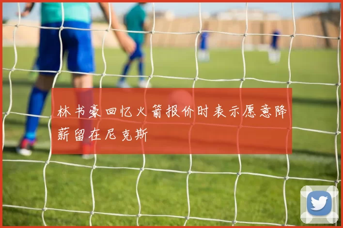 林书豪回忆火箭报价时表示愿意降薪留在尼克斯