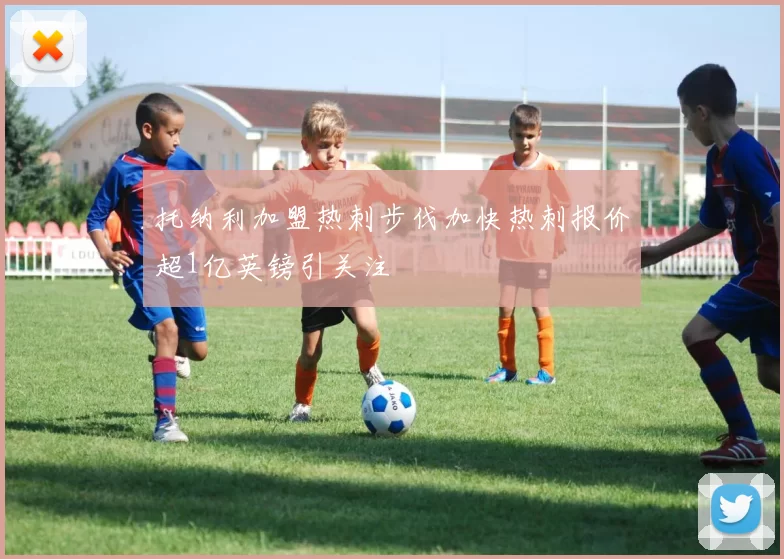 托纳利加盟热刺步伐加快热刺报价超1亿英镑引关注