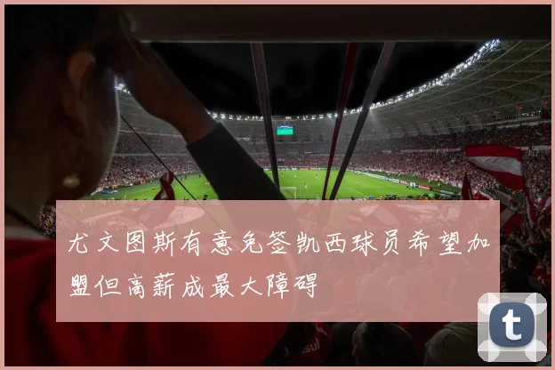 尤文图斯有意免签凯西球员希望加盟但高薪成最大障碍