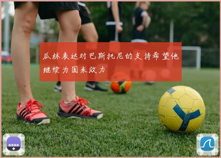 瓜林表达对巴斯托尼的支持希望他继续为国米效力